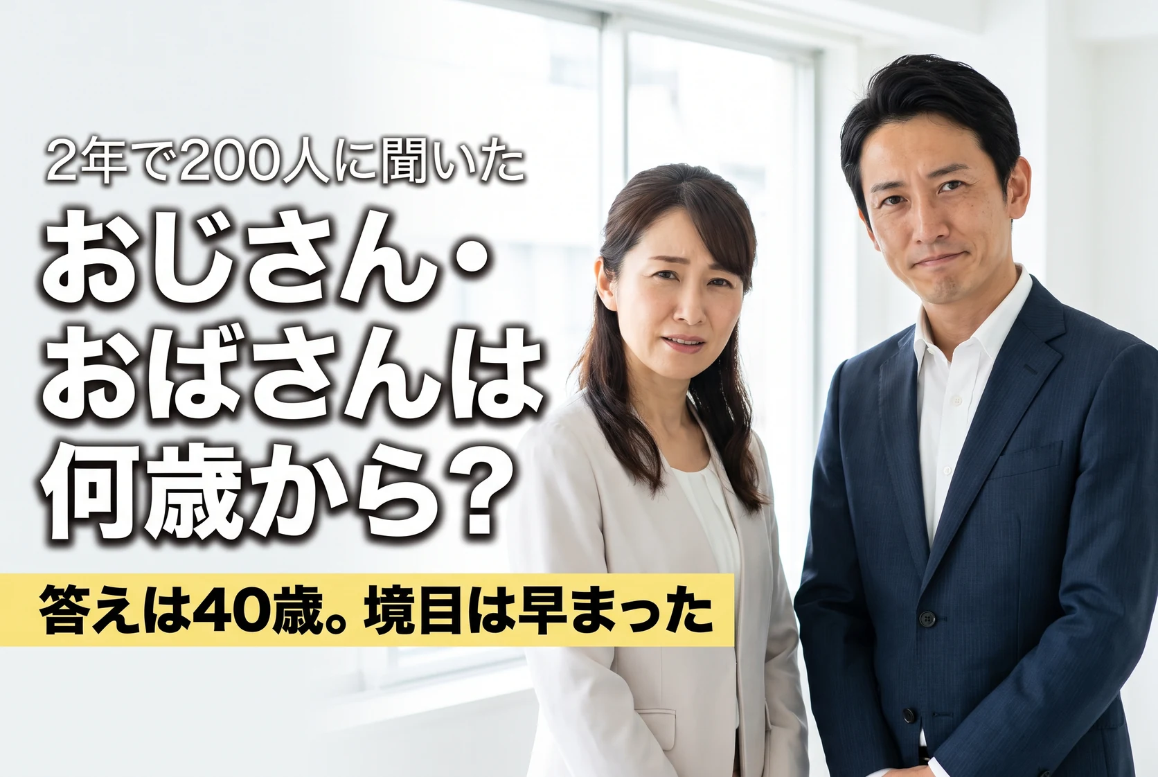 2年で200人に聞いた／おじさん・おばさんは何歳から？／答えは40歳。境目は早まった。明るいオフィスで、40代くらいの日本人男女がふたり並び、「え、自分のこと？」という複雑な表情でこちらを見ている写真。